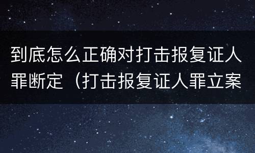 到底怎么正确对打击报复证人罪断定（打击报复证人罪立案标准）