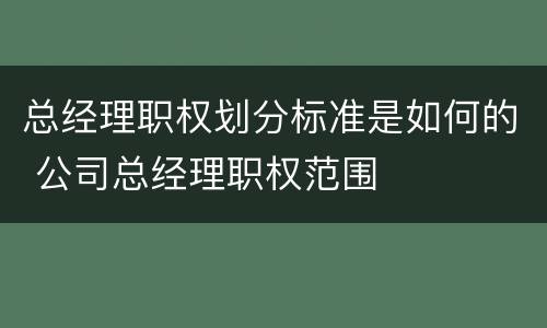 总经理职权划分标准是如何的 公司总经理职权范围