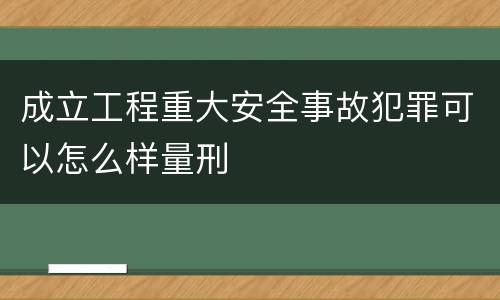 成立工程重大安全事故犯罪可以怎么样量刑