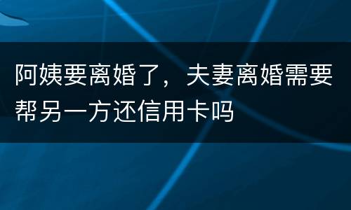 阿姨要离婚了，夫妻离婚需要帮另一方还信用卡吗