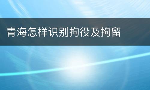 青海怎样识别拘役及拘留