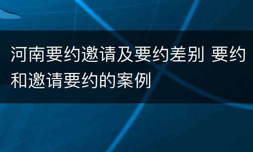 河南要约邀请及要约差别 要约和邀请要约的案例