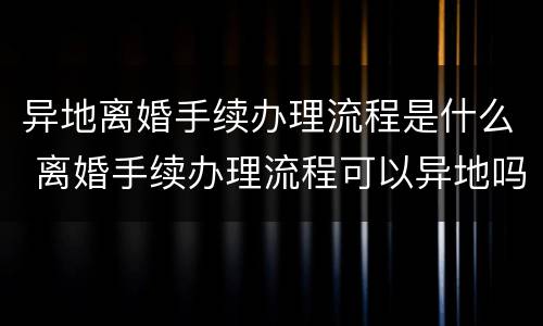 异地离婚手续办理流程是什么 离婚手续办理流程可以异地吗