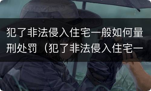 犯了非法侵入住宅一般如何量刑处罚（犯了非法侵入住宅一般如何量刑处罚标准）