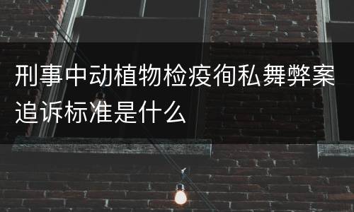 刑事中动植物检疫徇私舞弊案追诉标准是什么