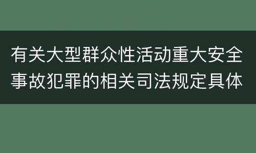 有关大型群众性活动重大安全事故犯罪的相关司法规定具体有哪些主要内容