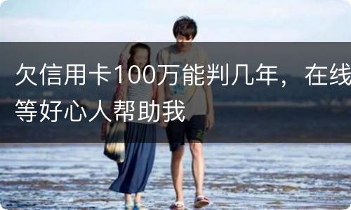 欠信用卡100万能判几年，在线等好心人帮助我