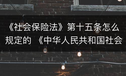 《社会保险法》第十五条怎么规定的 《中华人民共和国社会保险法》第十五条