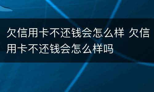 欠信用卡不还钱会怎么样 欠信用卡不还钱会怎么样吗