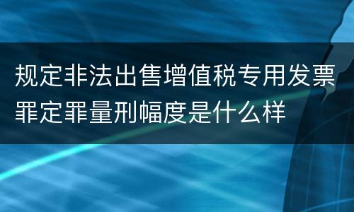 规定非法出售增值税专用发票罪定罪量刑幅度是什么样