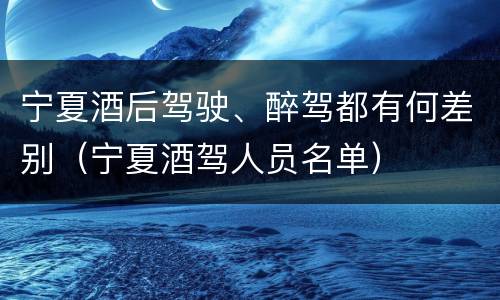 宁夏酒后驾驶、醉驾都有何差别（宁夏酒驾人员名单）