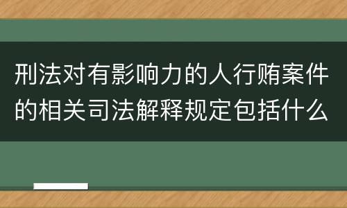 刑法对有影响力的人行贿案件的相关司法解释规定包括什么