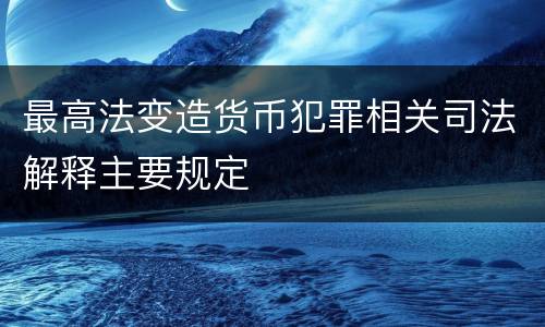 最高法变造货币犯罪相关司法解释主要规定