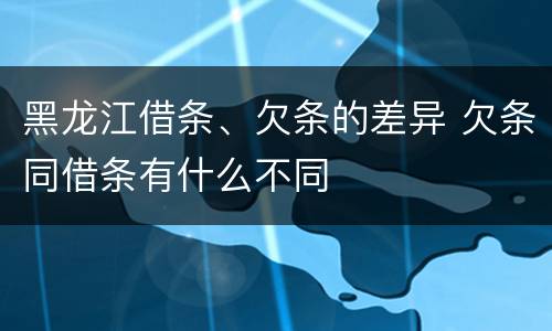 黑龙江借条、欠条的差异 欠条同借条有什么不同