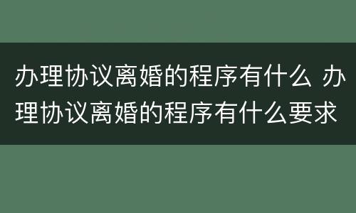 办理协议离婚的程序有什么 办理协议离婚的程序有什么要求