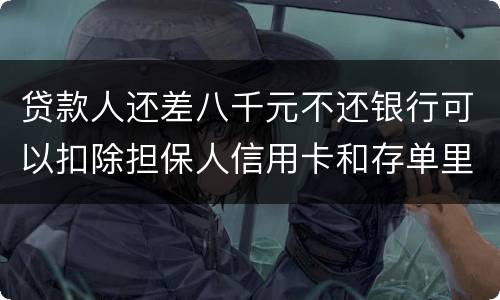 贷款人还差八千元不还银行可以扣除担保人信用卡和存单里的钱吗？扣了怎么办