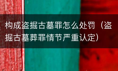 构成盗掘古墓罪怎么处罚（盗掘古墓葬罪情节严重认定）