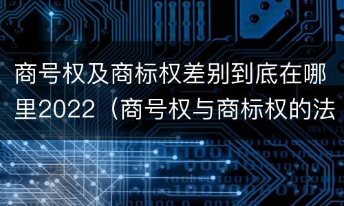 商号权及商标权差别到底在哪里2022（商号权与商标权的法律冲突与解决）