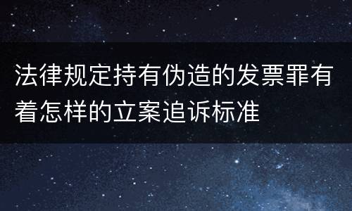 法律规定持有伪造的发票罪有着怎样的立案追诉标准