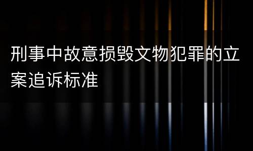 刑事中故意损毁文物犯罪的立案追诉标准