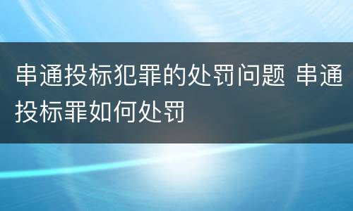 串通投标犯罪的处罚问题 串通投标罪如何处罚