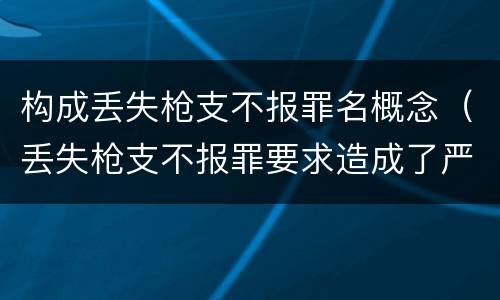 构成丢失枪支不报罪名概念（丢失枪支不报罪要求造成了严重后果的才构成犯罪）