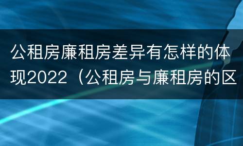 公租房廉租房差异有怎样的体现2022（公租房与廉租房的区别都在此,别再搞错了!）