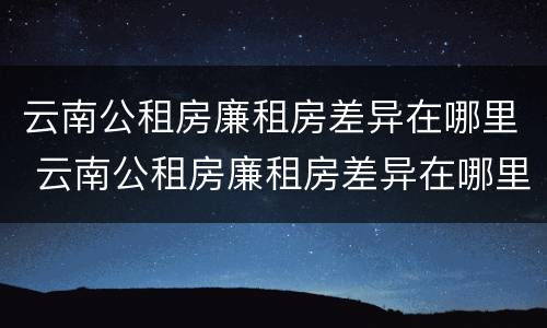 云南公租房廉租房差异在哪里 云南公租房廉租房差异在哪里查询