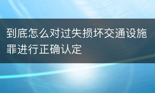 到底怎么对过失损坏交通设施罪进行正确认定