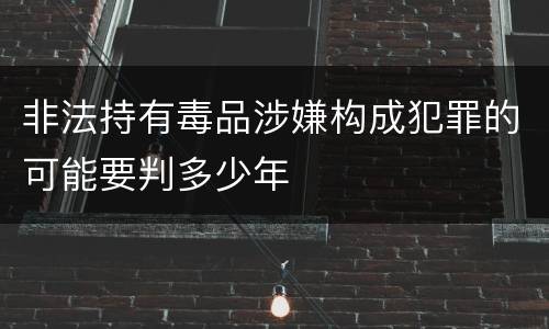 非法持有毒品涉嫌构成犯罪的可能要判多少年