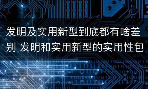 发明及实用新型到底都有啥差别 发明和实用新型的实用性包括