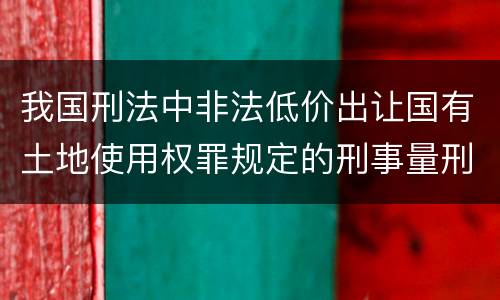 我国刑法中非法低价出让国有土地使用权罪规定的刑事量刑标准有哪些