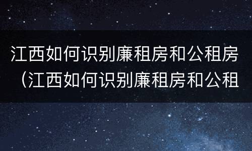 江西如何识别廉租房和公租房（江西如何识别廉租房和公租房的区别）