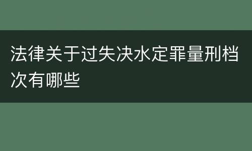 法律关于过失决水定罪量刑档次有哪些