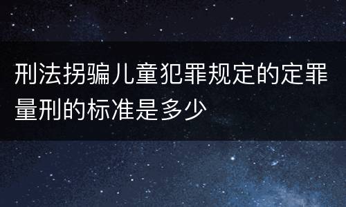 刑法拐骗儿童犯罪规定的定罪量刑的标准是多少