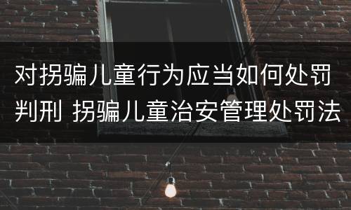 对拐骗儿童行为应当如何处罚判刑 拐骗儿童治安管理处罚法规定