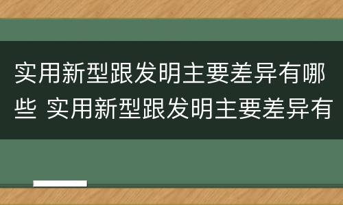 实用新型跟发明主要差异有哪些 实用新型跟发明主要差异有哪些方面