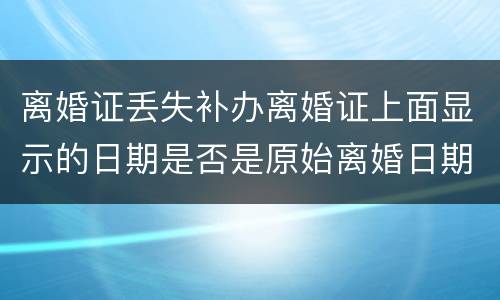 离婚证丢失补办离婚证上面显示的日期是否是原始离婚日期