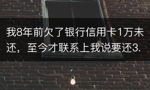 我8年前欠了银行信用卡1万未还，至今才联系上我说要还3.5万，我该还这么多吗