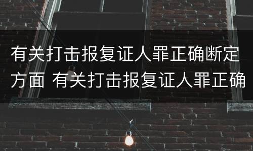 有关打击报复证人罪正确断定方面 有关打击报复证人罪正确断定方面的规定