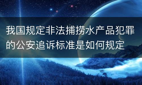 我国规定非法捕捞水产品犯罪的公安追诉标准是如何规定