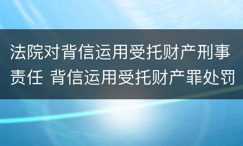 法院对背信运用受托财产刑事责任 背信运用受托财产罪处罚