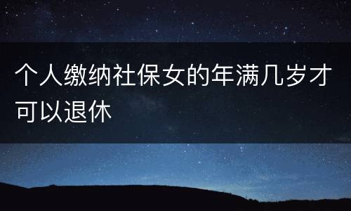 个人缴纳社保女的年满几岁才可以退休