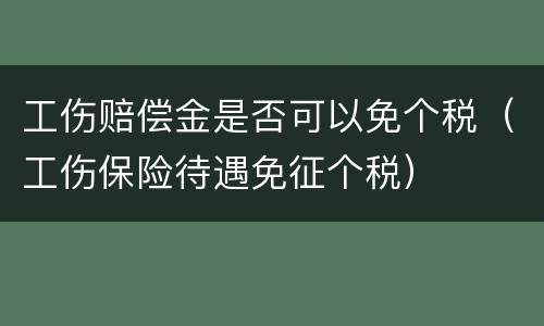 工伤赔偿金是否可以免个税（工伤保险待遇免征个税）