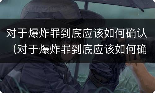 对于爆炸罪到底应该如何确认（对于爆炸罪到底应该如何确认犯罪）