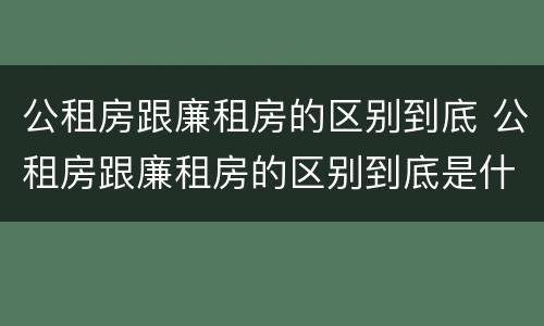 公租房跟廉租房的区别到底 公租房跟廉租房的区别到底是什么