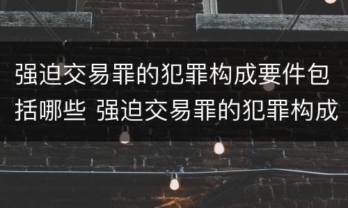 强迫交易罪的犯罪构成要件包括哪些 强迫交易罪的犯罪构成要件包括哪些方面