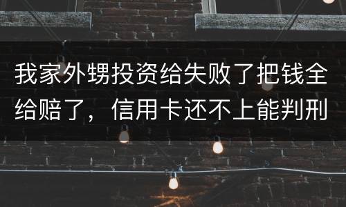 我家外甥投资给失败了把钱全给赔了，信用卡还不上能判刑吗