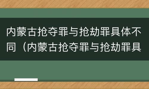 内蒙古抢夺罪与抢劫罪具体不同（内蒙古抢夺罪与抢劫罪具体不同点）