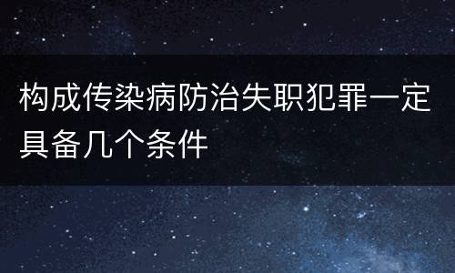 构成传染病防治失职犯罪一定具备几个条件